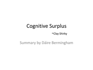 Cognitive Surplus
              -Clay Shirky
Summary by Dáire Bermingham
 
