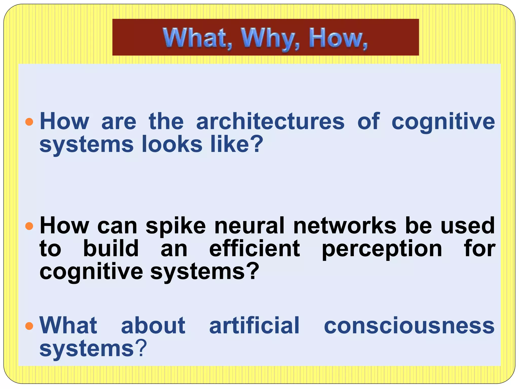  How are the architectures of cognitive
systems looks like?
 How can spike neural networks be used
to build an efficient perception for
cognitive systems?
 What about artificial consciousness
systems?
 