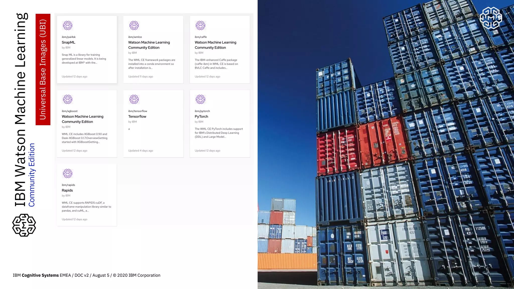 56
IBMWatsonMachineLearning
CommunityEdition
UniversalBaseImages(UBI)
IBM Cognitive Systems EMEA / DOC v2 / August 5 / © 2020 IBM Corporation
 