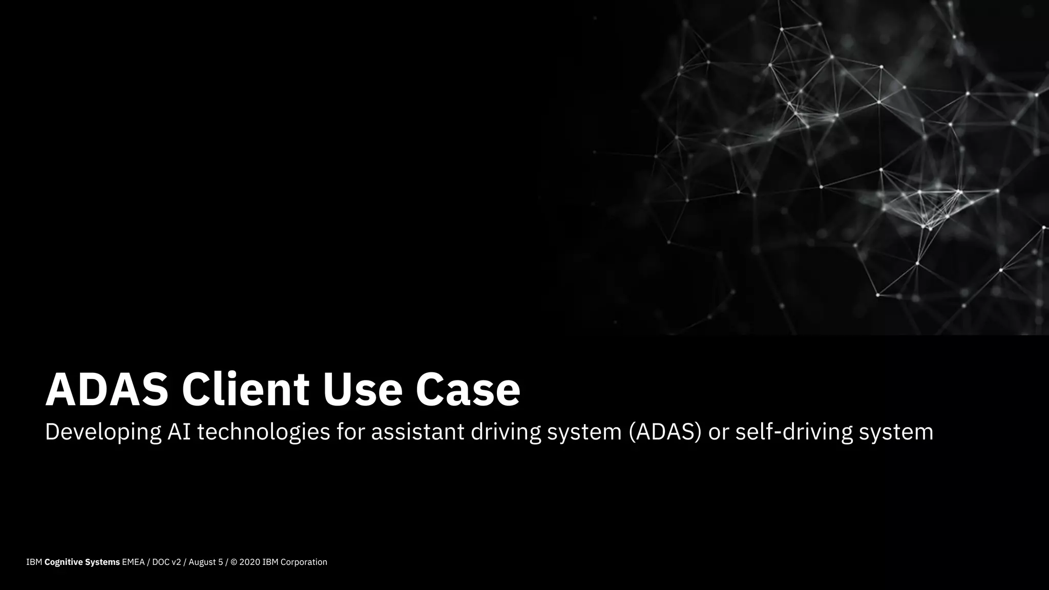 Developing AI technologies for assistant driving system (ADAS) or self-driving system
59
ADAS Client Use Case
IBM Cognitive Systems EMEA / DOC v2 / August 5 / © 2020 IBM Corporation
 