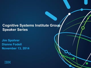 Jim Spohrer 
Dianne Fodell 
November 13, 2014 
Cognitive Systems Institute Group 
Speaker Series  