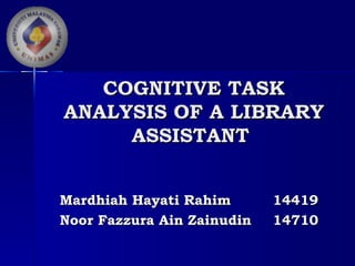COGNITIVE TASK
ANALYSIS OF A LIBRARY
     ASSISTANT


Mardhiah Hayati Rahim       14419
Noor Fazzura Ain Zainudin   14710
 