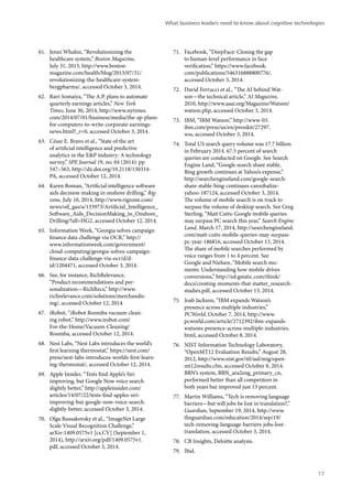 61. Jenni Whalen, “Revolutionizing the 
healthcare system,” Boston Magazine, 
July 31, 2013, http://www.boston-magazine. 
com/health/blog/2013/07/31/ 
revolutionizing-the-healthcare-system-bergpharma/, 
accessed October 3, 2014. 
62. Ravi Somaiya, “The A.P. plans to automate 
quarterly earnings articles,” New York 
Times, June 30, 2014, http://www.nytimes. 
com/2014/07/01/business/media/the-ap-plans-for- 
computers-to-write-corporate-earnings-news. 
html?_r=0, accessed October 3, 2014. 
63. César E. Bravo et al., “State of the art 
of artificial intelligence and predictive 
analytics in the E&P industry: A technology 
survey,” SPE Journal 19, no. 04 (2014): pp. 
547–563, http://dx.doi.org/10.2118/150314- 
PA, accessed October 12, 2014. 
64. Karen Boman, “Artificial intelligence software 
aids decision-making in onshore drilling,” Rig-zone, 
July 10, 2014, http://www.rigzone.com/ 
news/oil_gas/a/133973/Artificial_Intelligence_ 
Software_Aids_DecisionMaking_in_Onshore_ 
Drilling/?all=HG2, accessed October 12, 2014. 
65. Information Week, “Georgia solves campaign 
finance data challenge via OCR,” http:// 
www.informationweek.com/government/ 
cloud-computing/georgia-solves-campaign-finance- 
data-challenge-via-ocr/d/d-id/ 
1204471, accessed October 3, 2014. 
66. See, for instance, RichRelevance, 
“Product recommendations and per-sonalization— 
RichRecs,” http://www. 
richrelevance.com/solutions/merchandis-ing/, 
accessed October 12, 2014. 
67. iRobot, “iRobot Roomba vacuum clean-ing 
robot,” http://www.irobot.com/ 
For-the-Home/Vacuum-Cleaning/ 
Roomba, accessed October 12, 2014. 
68. Nest Labs, “Nest Labs introduces the world’s 
first learning thermostat,” https://nest.com/ 
press/nest-labs-introduces-worlds-first-learn-ing- 
thermostat/, accessed October 12, 2014. 
69. Apple Insider, “Tests find Apple’s Siri 
improving, but Google Now voice search 
slightly better,” http://appleinsider.com/ 
articles/14/07/22/tests-find-apples-siri-improving- 
but-google-now-voice-search-slightly- 
better, accessed October 3, 2014. 
70. Olga Russakovsky et al., “ImageNet Large 
Scale Visual Recognition Challenge,” 
arXiv:1409.0575v1 [cs.CV] (September 1, 
2014), http://arxiv.org/pdf/1409.0575v1. 
pdf, accessed October 3, 2014. 
What business leaders need to know about cognitive technologies 
71. Facebook, “DeepFace: Closing the gap 
to human-level performance in face 
verification,” https://www.facebook. 
com/publications/546316888800776/, 
accessed October 3, 2014. 
72. David Ferrucci et al., “The AI behind Wat-son— 
the technical article,” AI Magazine, 
2010, http://www.aaai.org/Magazine/Watson/ 
watson.php, accessed October 3, 2014. 
73. IBM, “IBM Watson,” http://www-03. 
ibm.com/press/us/en/presskit/27297. 
wss, accessed October 3, 2014. 
74. Total US search query volume was 17.7 billion 
in February 2014. 67.5 percent of search 
queries are conducted on Google. See Search 
Engine Land, “Google search share stable, 
Bing growth continues at Yahoo’s expense,” 
http://searchengineland.com/google-search-share- 
stable-bing-continues-cannibalize-yahoo- 
187124, accessed October 3, 2014. 
The volume of mobile search is on track to 
surpass the volume of desktop search. See Greg 
Sterling, “Matt Cutts: Google mobile queries 
may surpass PC search this year,” Search Engine 
Land, March 17, 2014, http://searchengineland. 
com/matt-cutts-mobile-queries-may-surpass-pc- 
year-186816, accessed October 13, 2014. 
The share of mobile searches performed by 
voice ranges from 1 to 4 percent. See 
Google and Nielsen, “Mobile search mo-ments: 
Understanding how mobile drives 
conversions,” http://ssl.gstatic.com/think/ 
docs/creating-moments-that-matter_research-studies. 
pdf, accessed October 13, 2014. 
75. Joab Jackson, “IBM expands Watson’s 
presence across multiple industries,” 
PCWorld, October 7, 2014, http://www. 
pcworld.com/article/2712392/ibm-expands-watsons- 
presence-across-multiple-industries. 
html, accessed October 8, 2014. 
76. NIST Information Technology Laboratory, 
“OpenMT12 Evaluation Results,” August 28, 
2012, http://www.nist.gov/itl/iad/mig/open-mt12results. 
cfm, accessed October 8, 2014. 
BBN’s system, BBN_ara2eng_primary_cn, 
performed better than all competitors in 
both years but improved just 13 percent. 
77. Martin Williams, “Tech is removing language 
barriers—but will jobs be lost in translation?,” 
Guardian, September 19, 2014, http://www. 
theguardian.com/education/2014/sep/19/ 
tech-removing-language-barriers-jobs-lost-translation, 
accessed October 3, 2014. 
78. CB Insights, Deloitte analysis. 
79. Ibid. 
17 
 