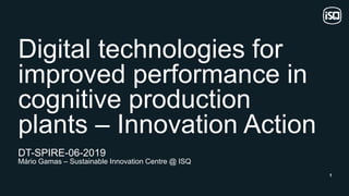 1
Digital technologies for
improved performance in
cognitive production
plants – Innovation Action
DT-SPIRE-06-2019
Mário Gamas – Sustainable Innovation Centre @ ISQ
 