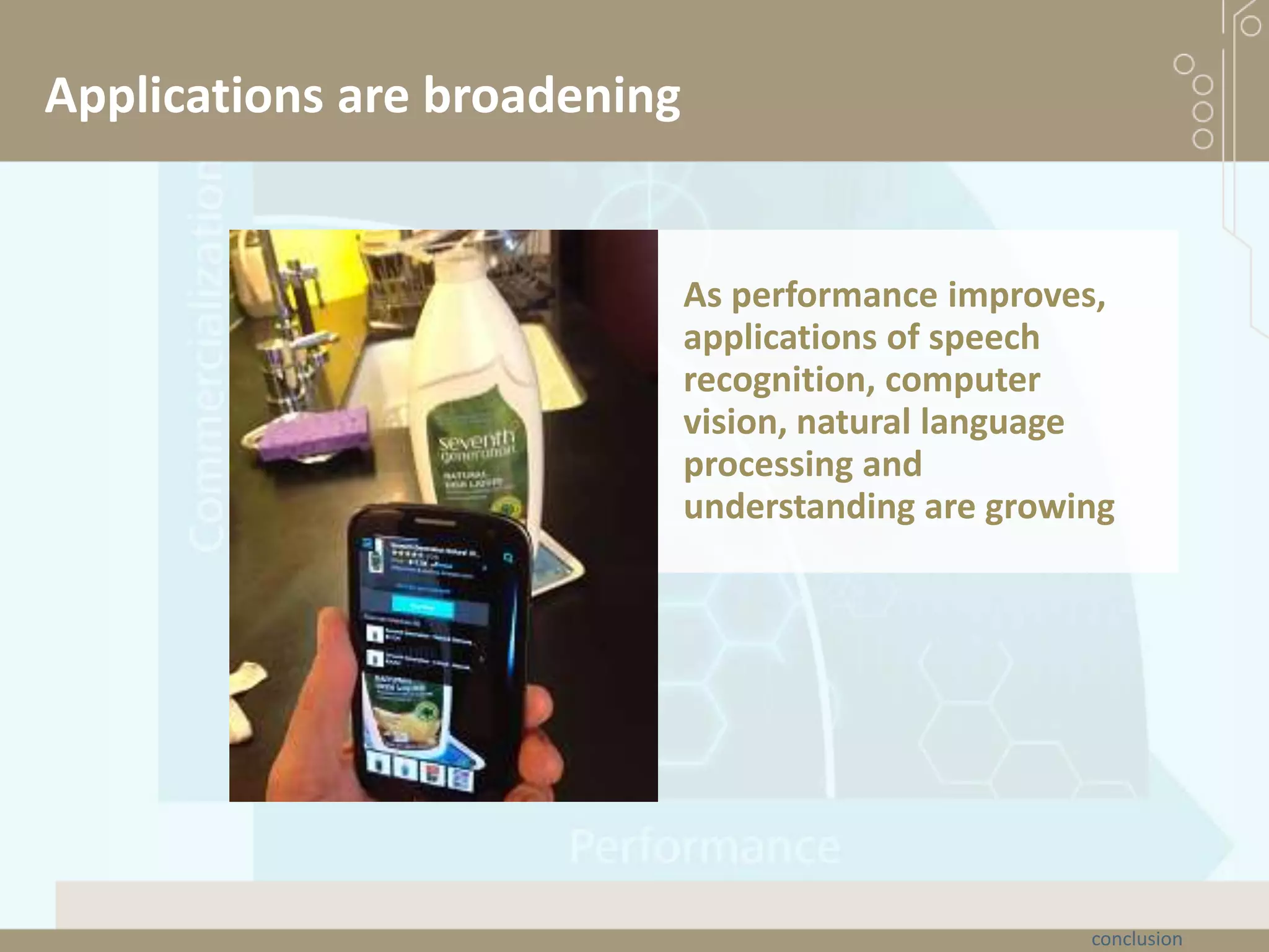 Applications are broadening
As performance improves,
applications of speech
recognition, computer
vision, natural language
processing and
understanding are growing
conclusion
 