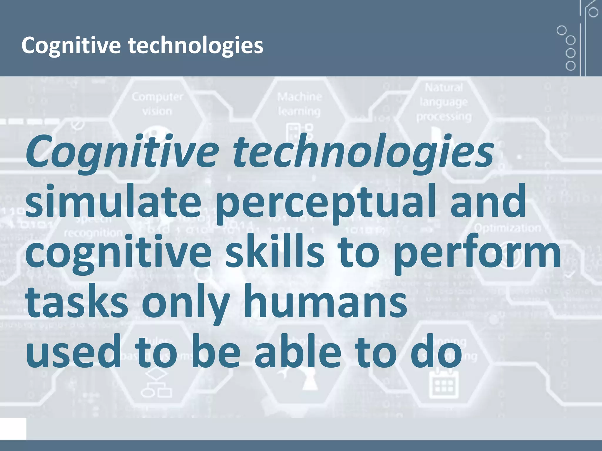 Cognitive technologies
Cognitive technologies
simulate perceptual and
cognitive skills to perform
tasks only humans
used to be able to do
 