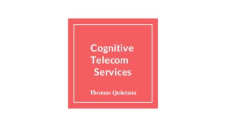 Cognitive
Telecom
Services
Thomas Quintana
 
