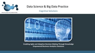 Enabling Agile and Adaptive Decision Making Through Knowledge
Empowered Business Analytics Solutions
INSIGHTS|ANALYTICS|INNOVATIONS
Data Science & Big Data Practice
Cognitive Solutions
 