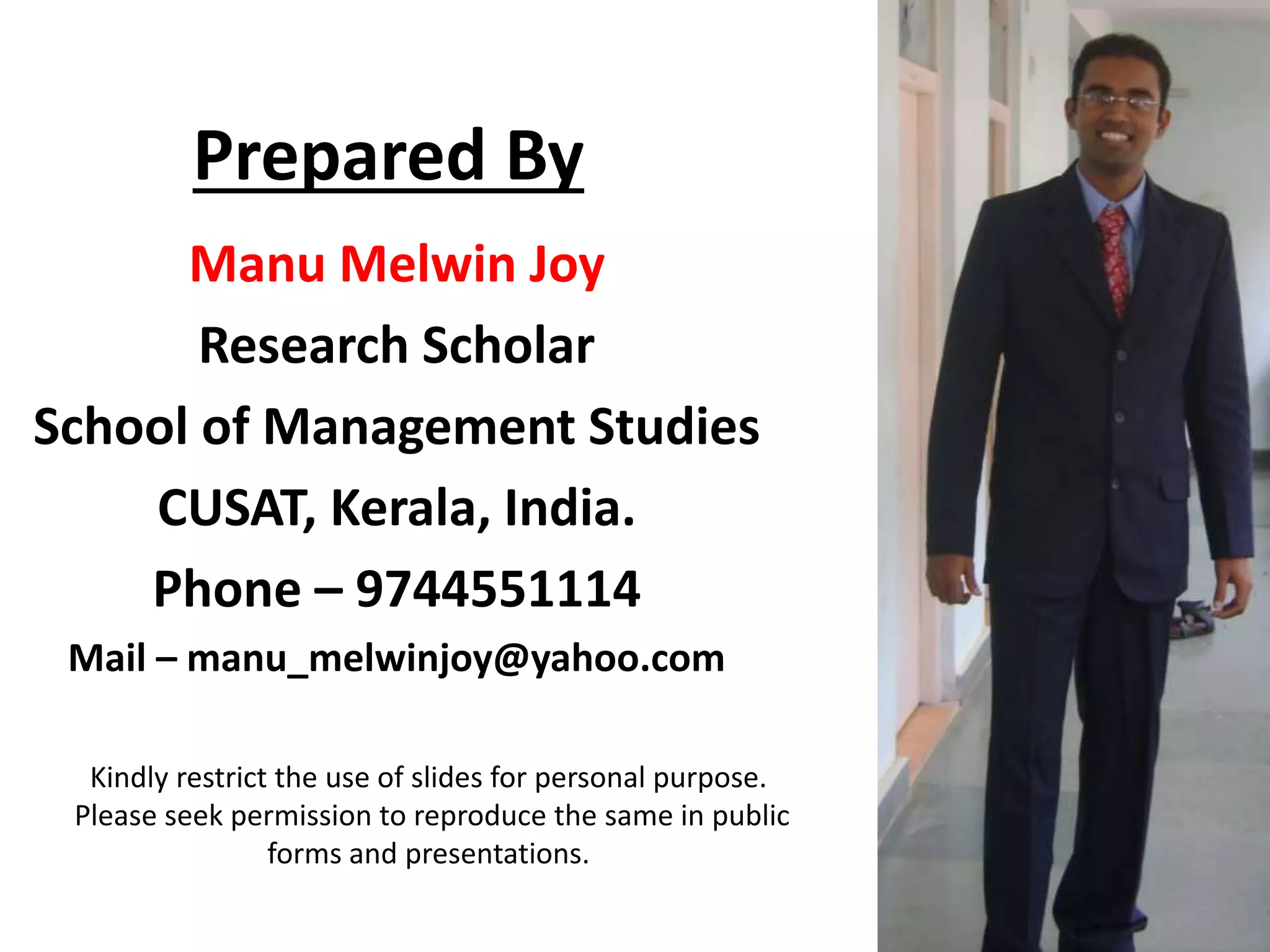 Prepared By
Manu Melwin Joy
Research Scholar
School of Management Studies
CUSAT, Kerala, India.
Phone – 9744551114
Mail – manu_melwinjoy@yahoo.com
Kindly restrict the use of slides for personal purpose.
Please seek permission to reproduce the same in public
forms and presentations.
 