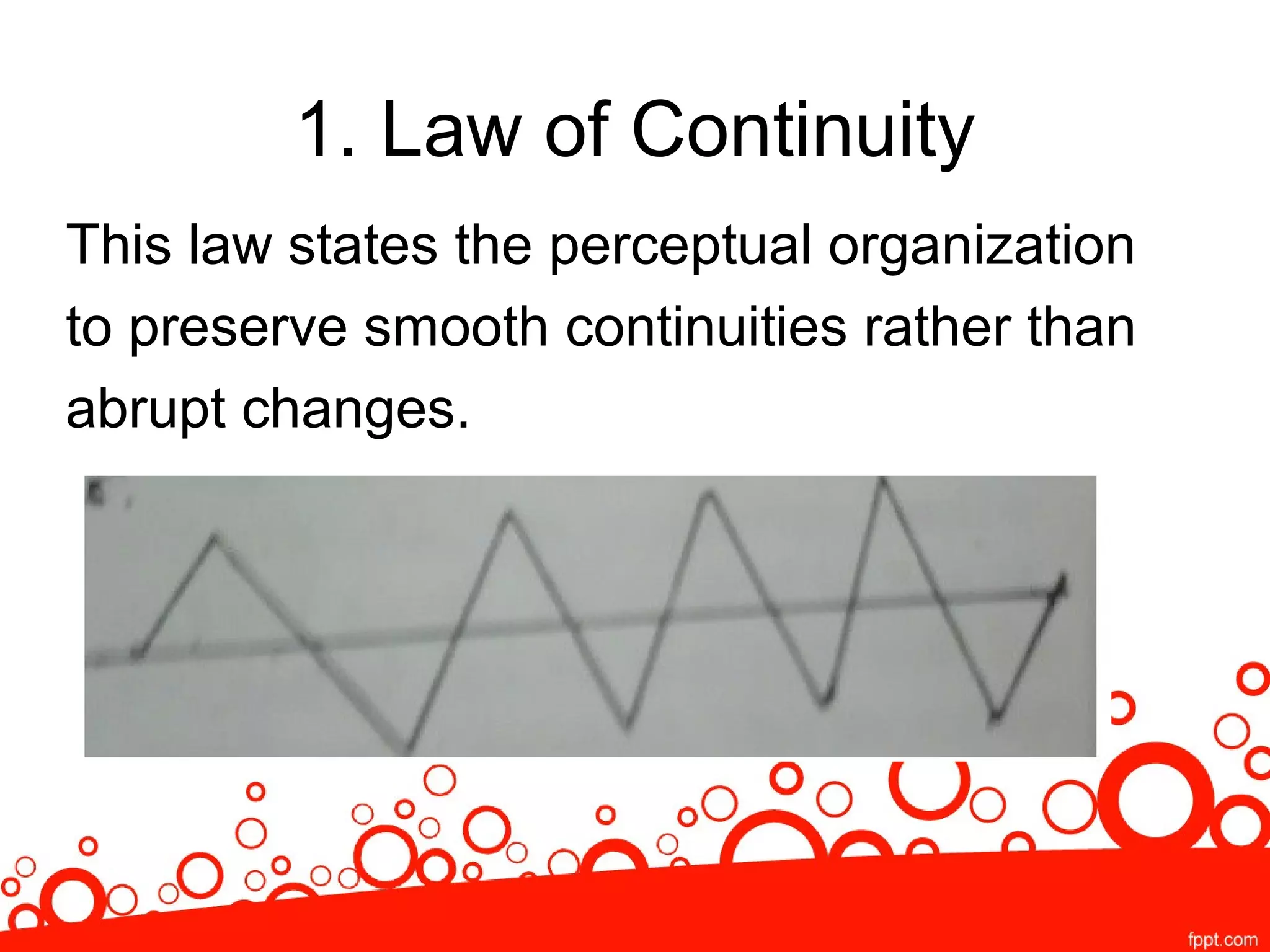 1. Law of Continuity
This law states the perceptual organization
to preserve smooth continuities rather than
abrupt changes.
 
