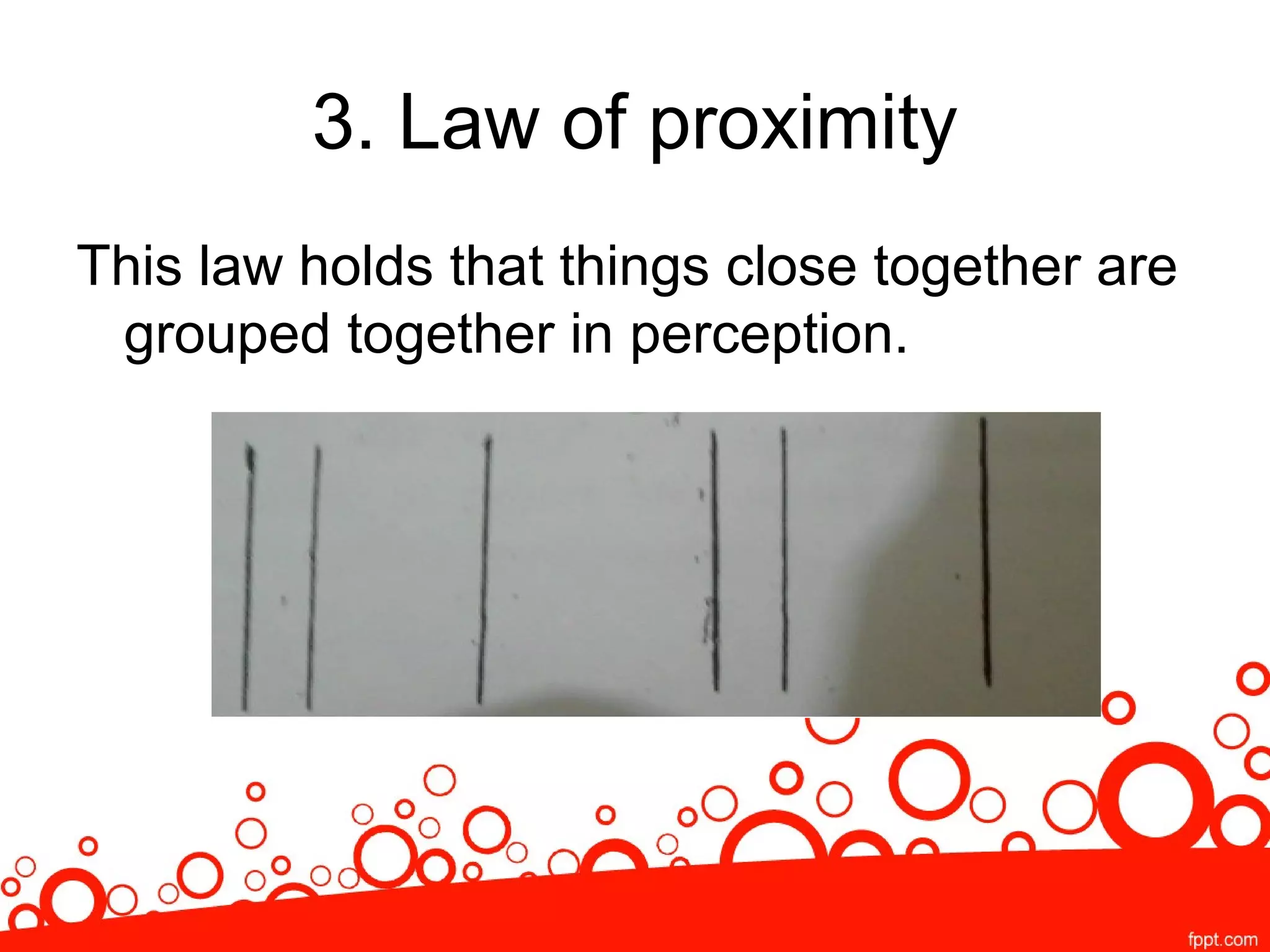 3. Law of proximity
This law holds that things close together are
grouped together in perception.
 