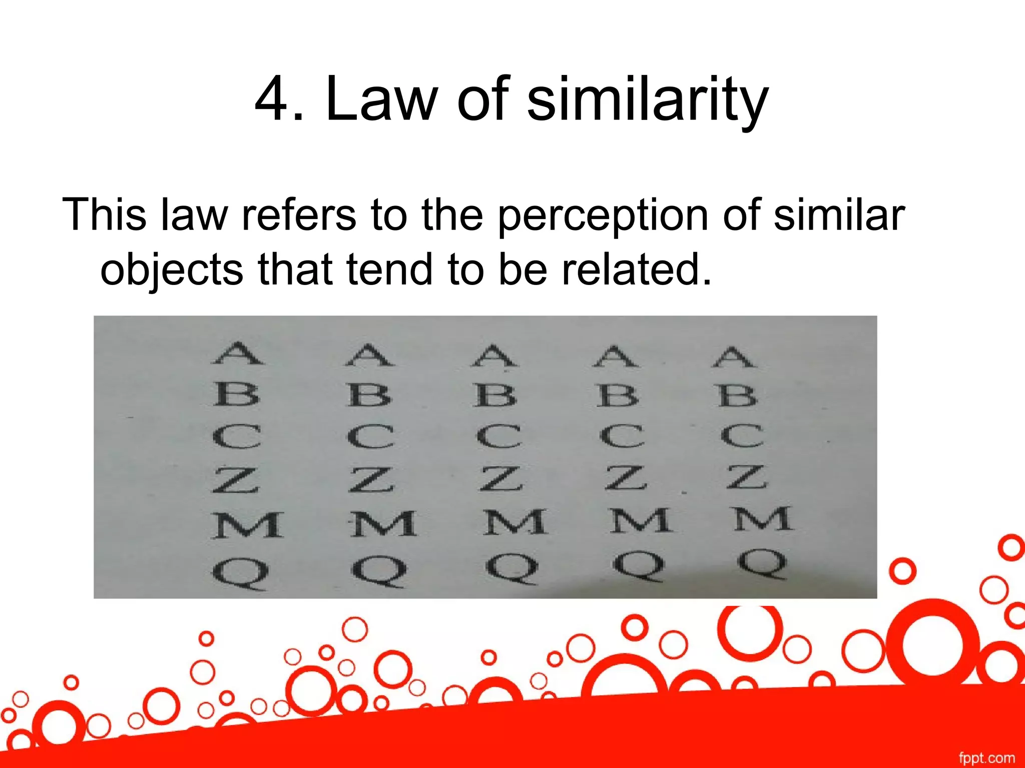 4. Law of similarity
This law refers to the perception of similar
objects that tend to be related.
 