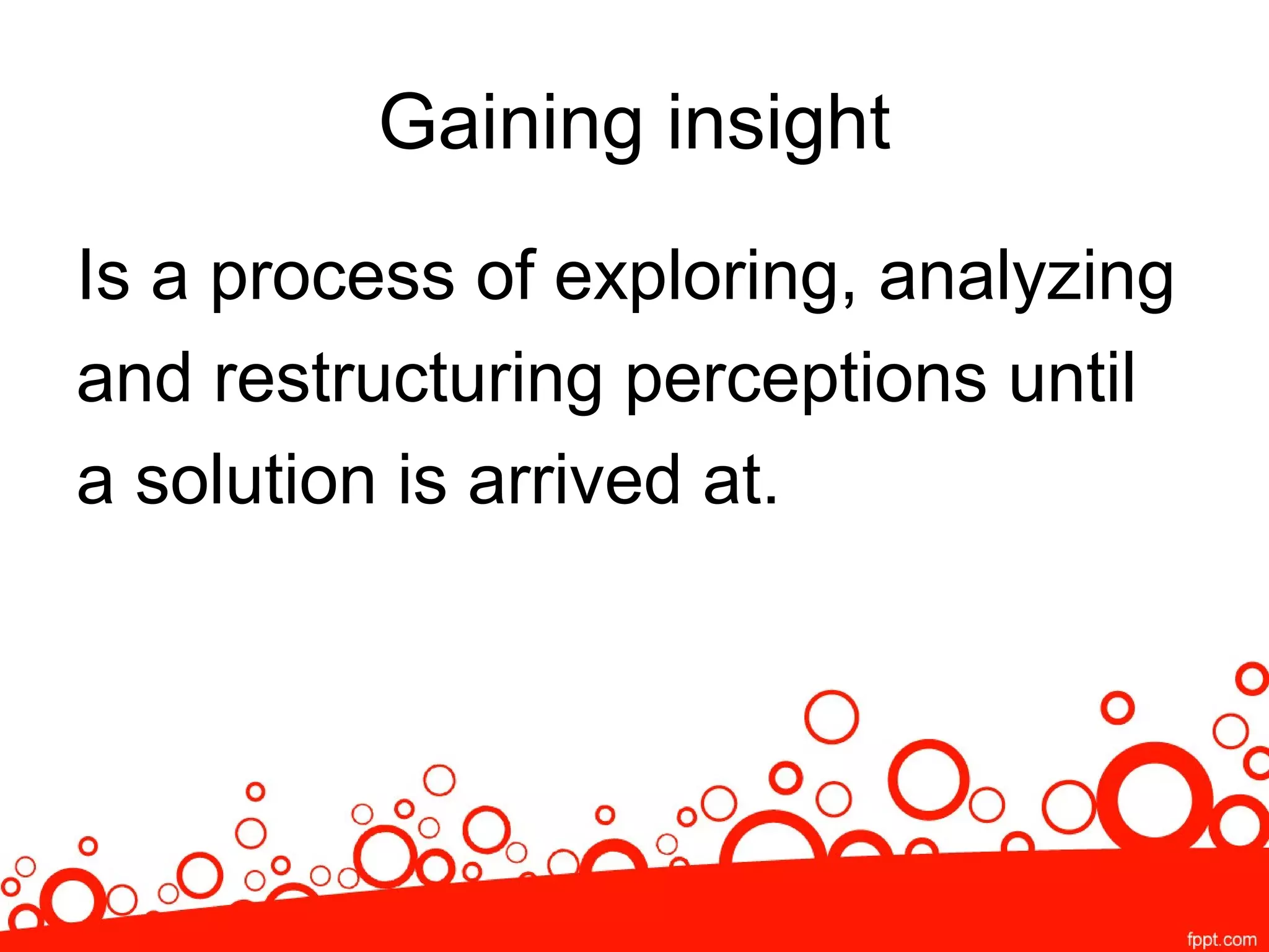 Gaining insight
Is a process of exploring, analyzing
and restructuring perceptions until
a solution is arrived at.
 