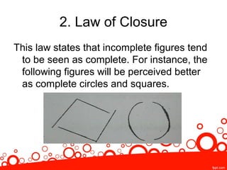 2. Law of Closure
This law states that incomplete figures tend
to be seen as complete. For instance, the
following figures will be perceived better
as complete circles and squares.
 