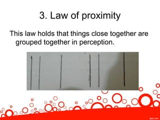 3. Law of proximity
This law holds that things close together are
grouped together in perception.
 