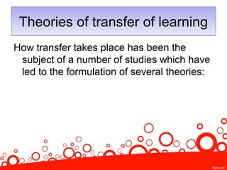Theories of transfer of learningTheories of transfer of learning
How transfer takes place has been the
subject of a number of studies which have
led to the formulation of several theories:
 
