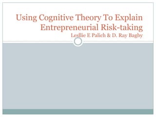 Using Cognitive Theory To Explain
Entrepreneurial Risk-taking
Lesllie E Palich & D. Ray Bagby

 