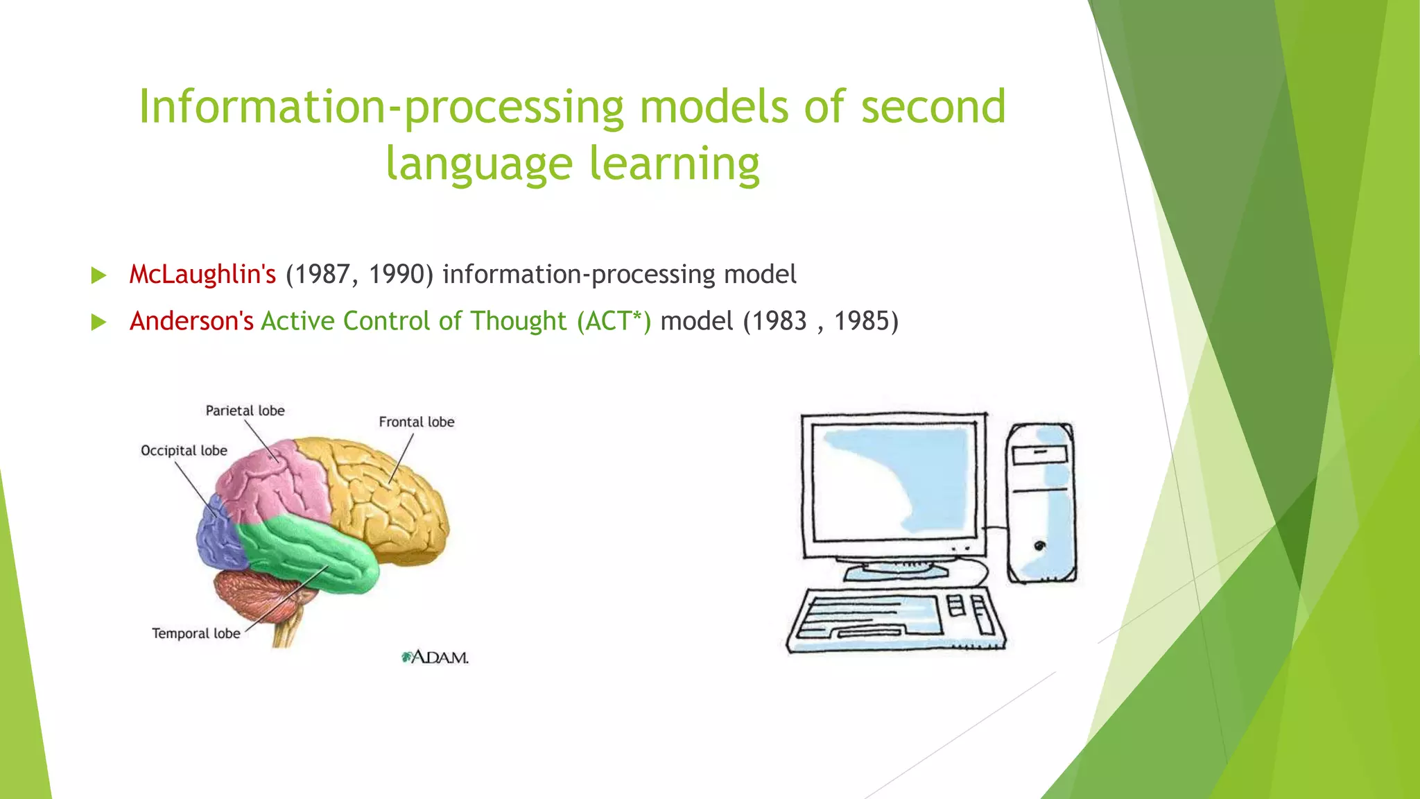 Information-processing models of second
language learning
 McLaughlin's (1987, 1990) information-processing model
 Anderson's Active Control of Thought (ACT*) model (1983 , 1985)
 