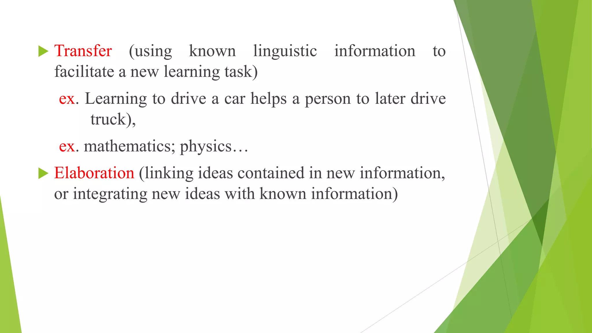  Transfer (using known linguistic information to
facilitate a new learning task)
ex. Learning to drive a car helps a person to later drive
truck),
ex. mathematics; physics…
 Elaboration (linking ideas contained in new information,
or integrating new ideas with known information)
 
