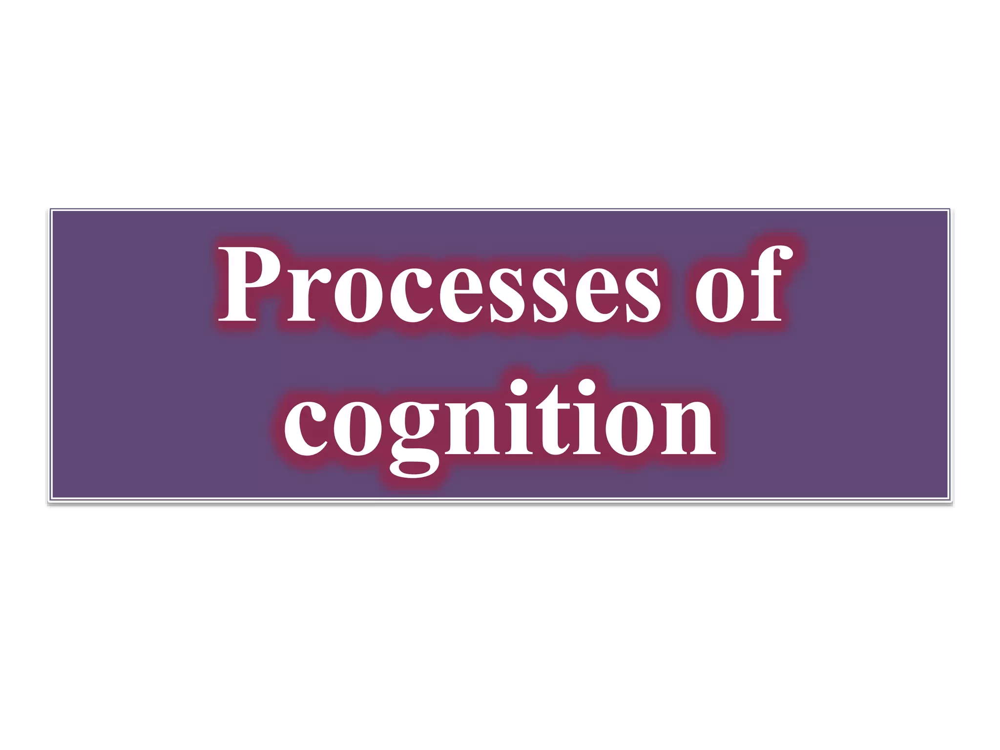 Processes of
cognition
 