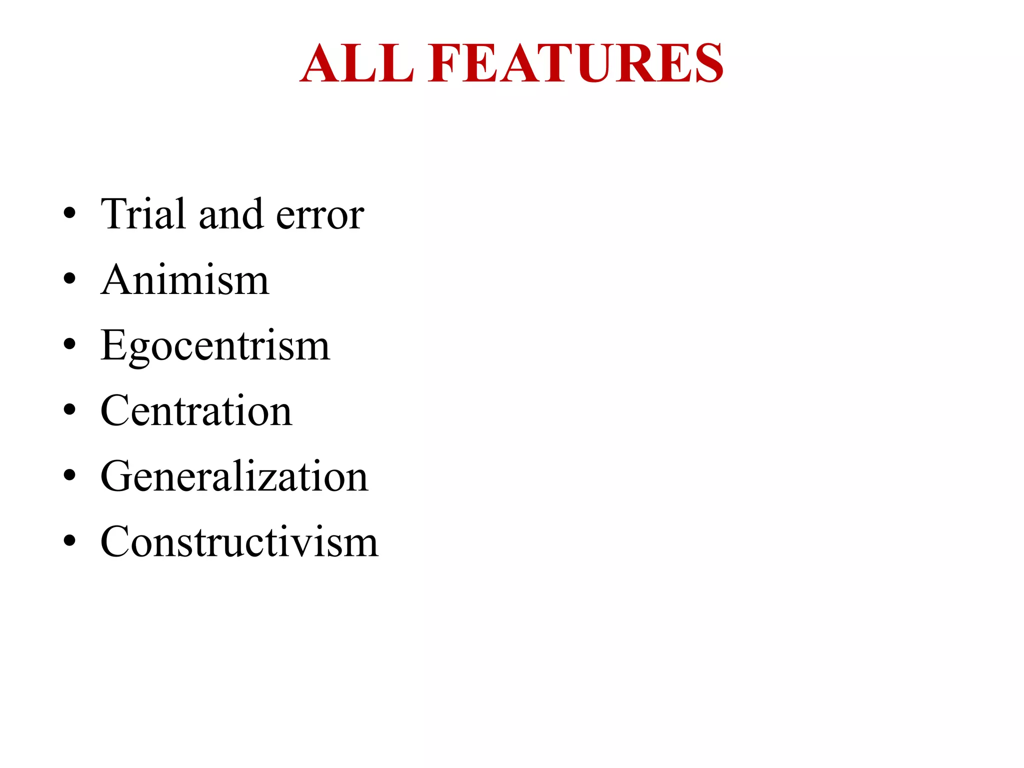 ALL FEATURES
• Trial and error
• Animism
• Egocentrism
• Centration
• Generalization
• Constructivism
 