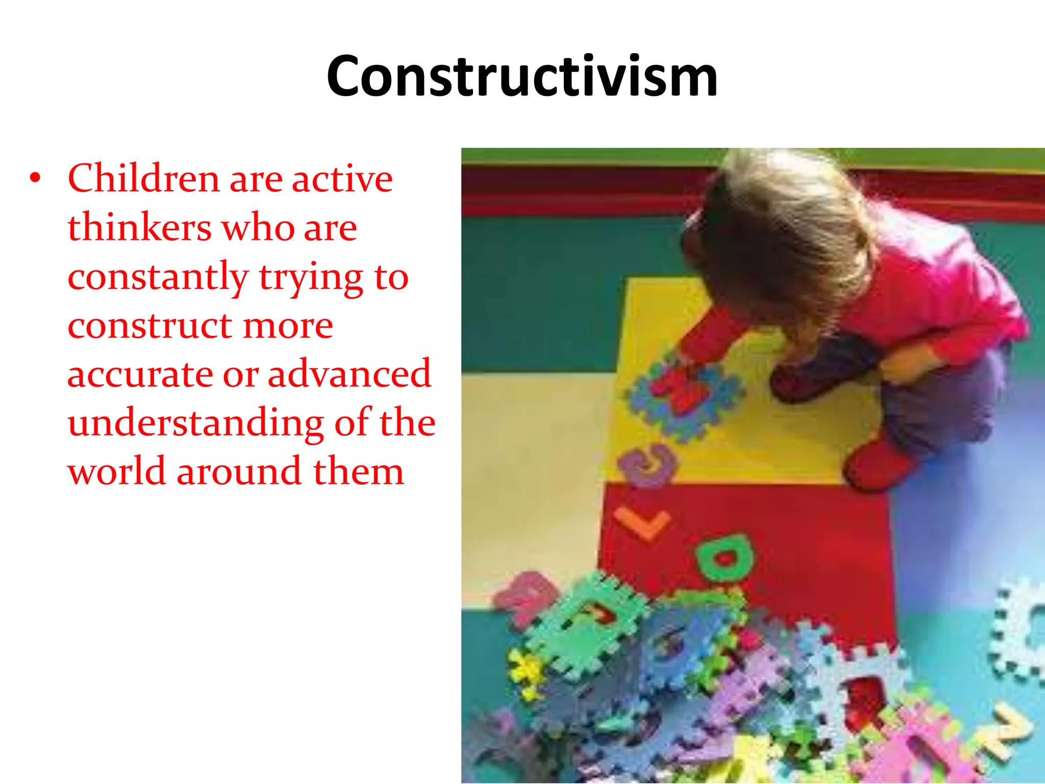 Constructivism
• Children are active
thinkers who are
constantly trying to
construct more
accurate or advanced
understanding of the
world around them
 