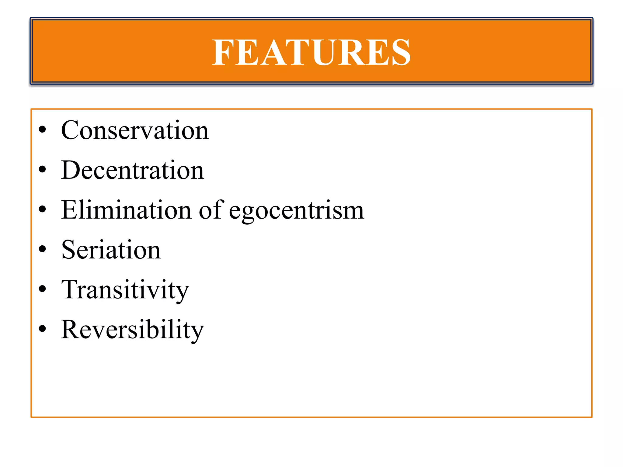 FEATURES
• Conservation
• Decentration
• Elimination of egocentrism
• Seriation
• Transitivity
• Reversibility
 