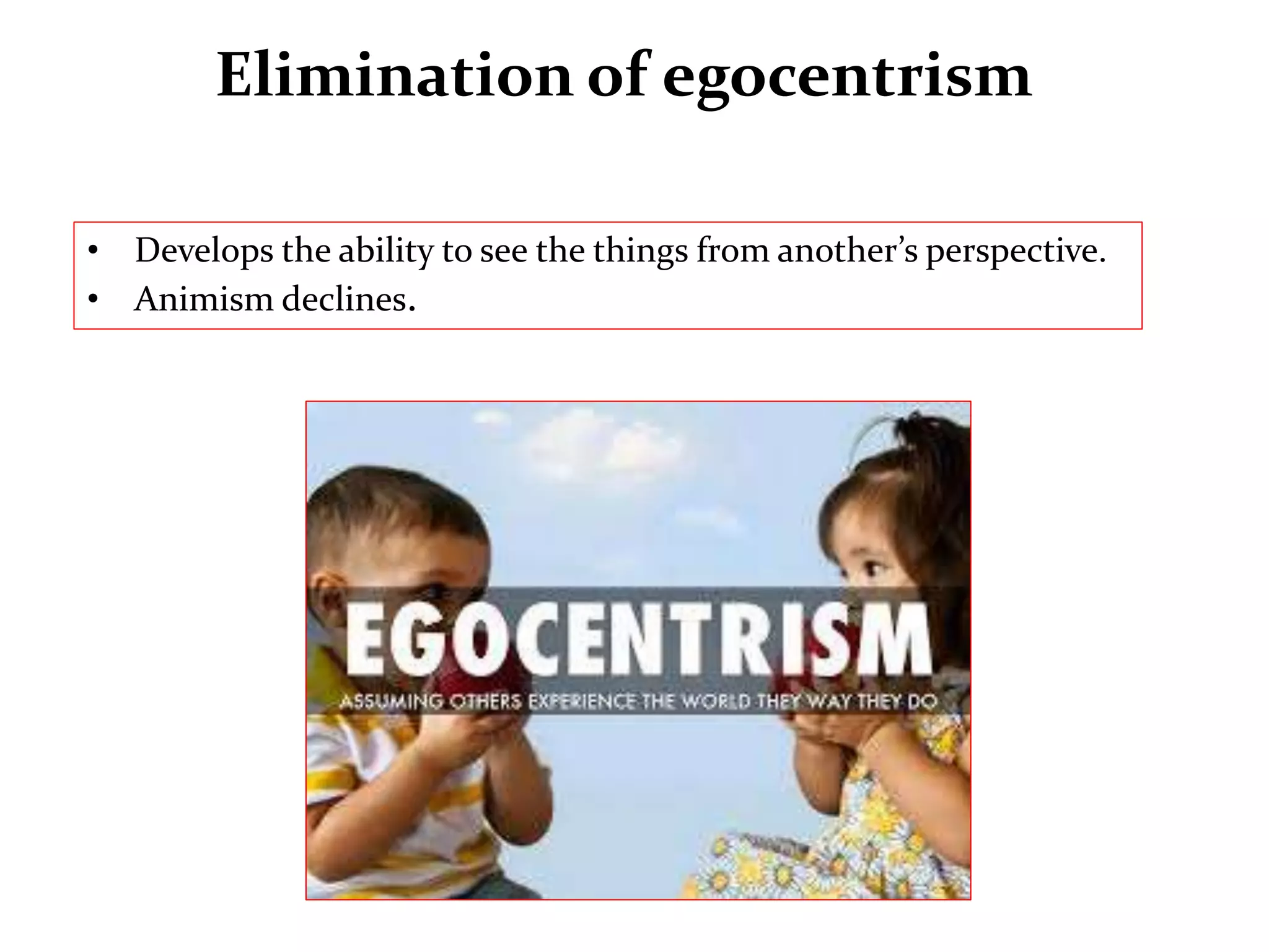Elimination of egocentrism
• Develops the ability to see the things from another’s perspective.
• Animism declines.
 
