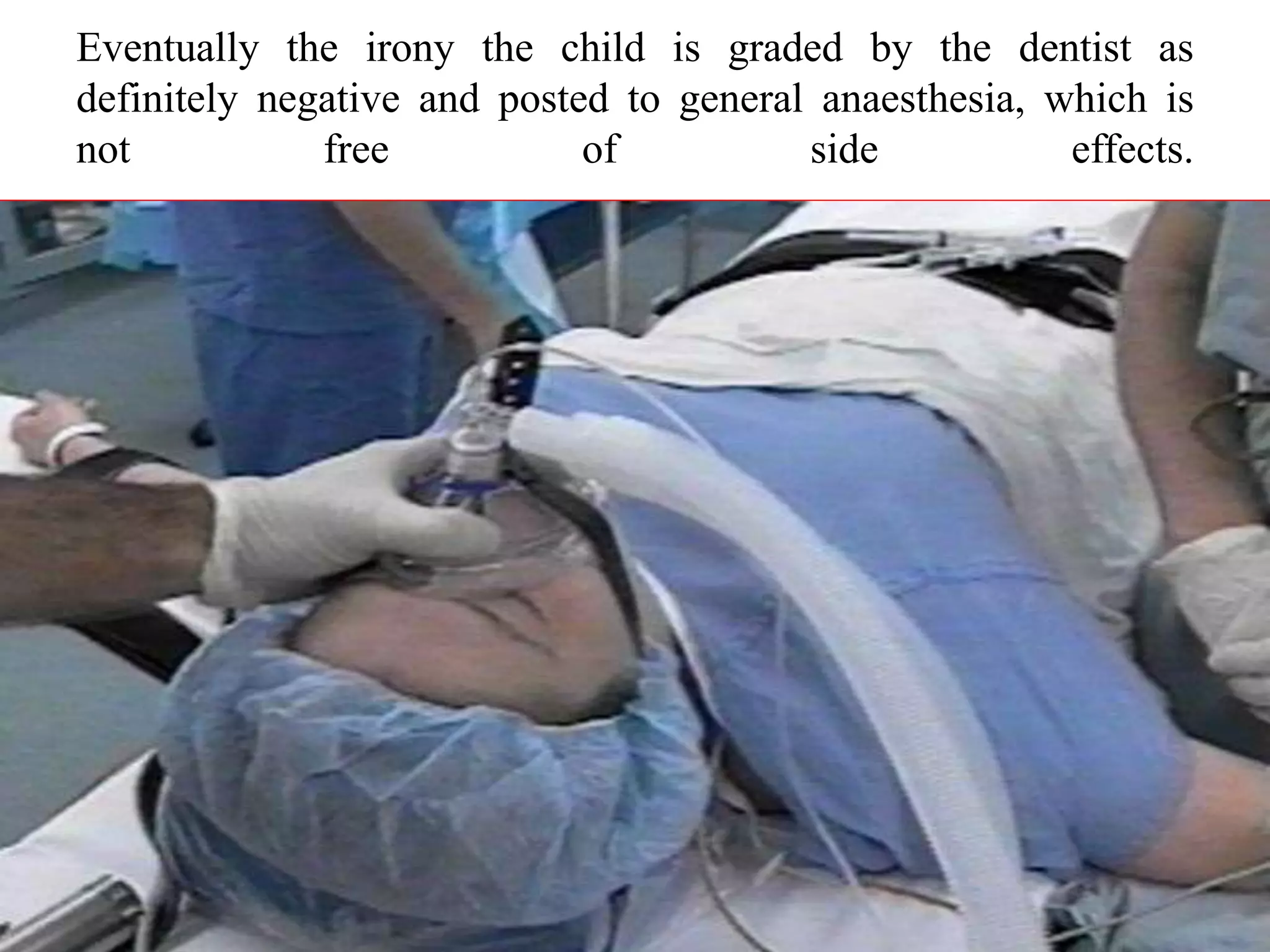 Eventually the irony the child is graded by the dentist as
definitely negative and posted to general anaesthesia, which is
not free of side effects.
 