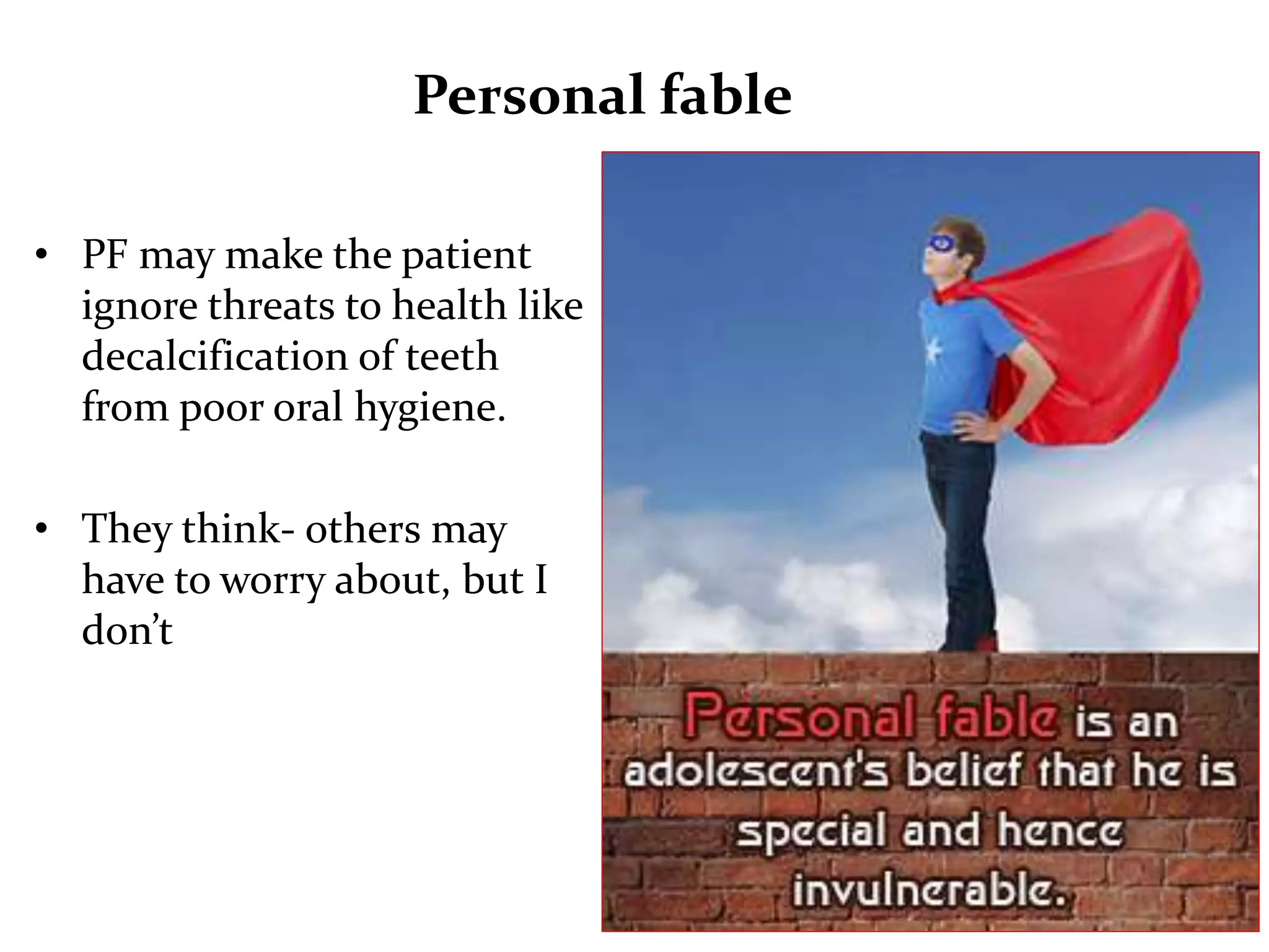 Personal fable
• PF may make the patient
ignore threats to health like
decalcification of teeth
from poor oral hygiene.
• They think- others may
have to worry about, but I
don’t
 