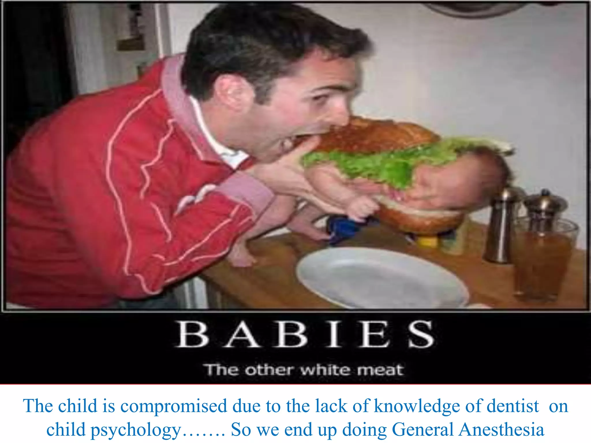 The child is compromised due to the lack of knowledge of dentist on
child psychology……. So we end up doing General Anesthesia
 