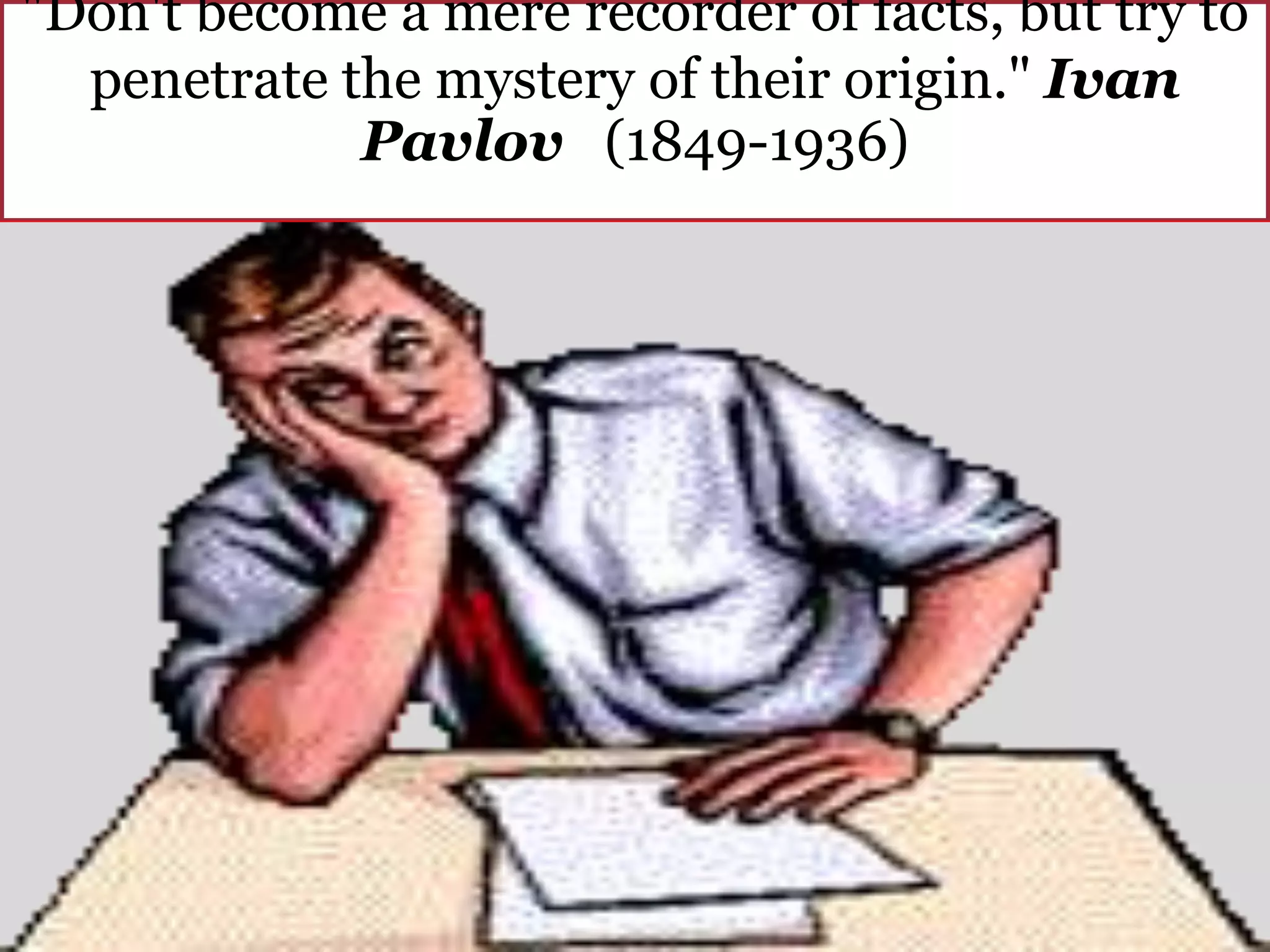 "Don't become a mere recorder of facts, but try to
penetrate the mystery of their origin." Ivan
Pavlov (1849-1936)
 