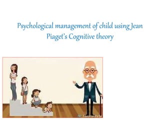 Psychological management of child using Jean
Piaget’s Cognitive theory
 