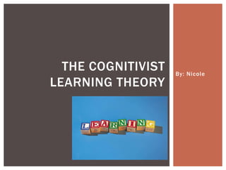 THE COGNITIVIST   By: Nicole
LEARNING THEORY
 