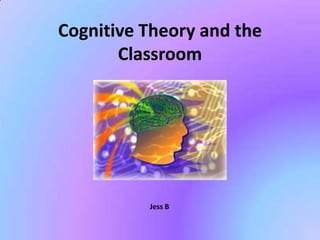 Cognitive Theory and the
       Classroom




          Jess B
 