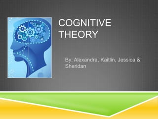 COGNITIVE
THEORY

 By: Alexandra, Kaitlin, Jessica &
 Sheridan
 
