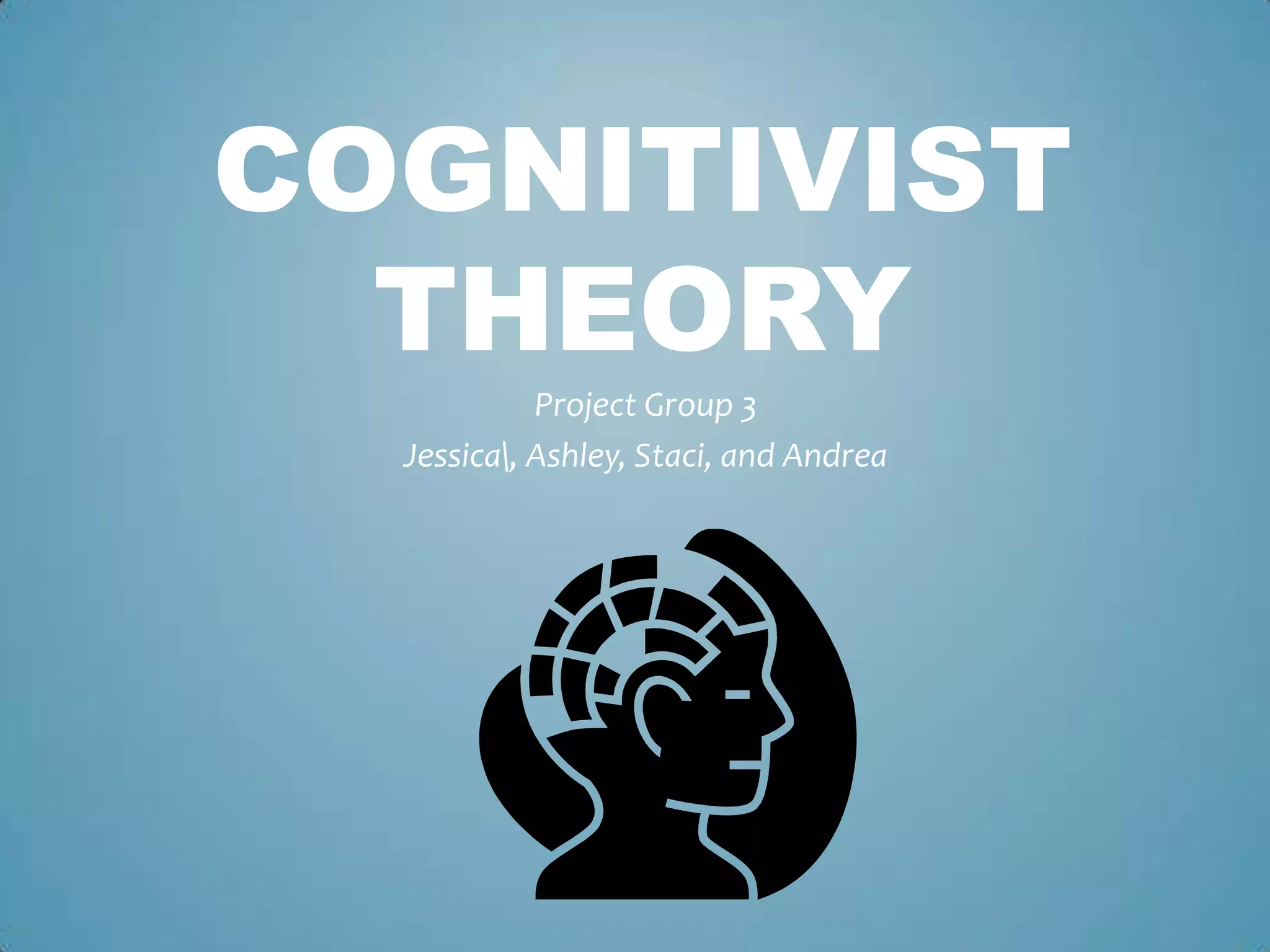 COGNITIVIST
THEORY
Project Group 3
Jessica, Ashley, Staci, and Andrea
 