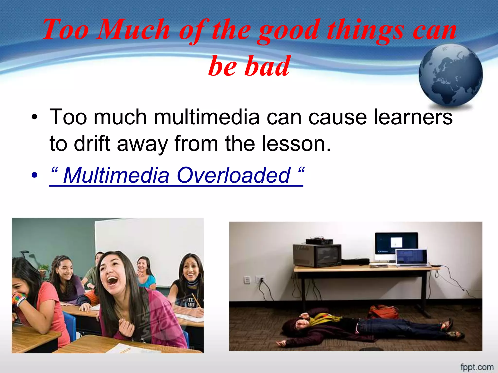 Too Much of the good things can
be bad
• Too much multimedia can cause learners
to drift away from the lesson.
• “ Multimedia Overloaded “
 
