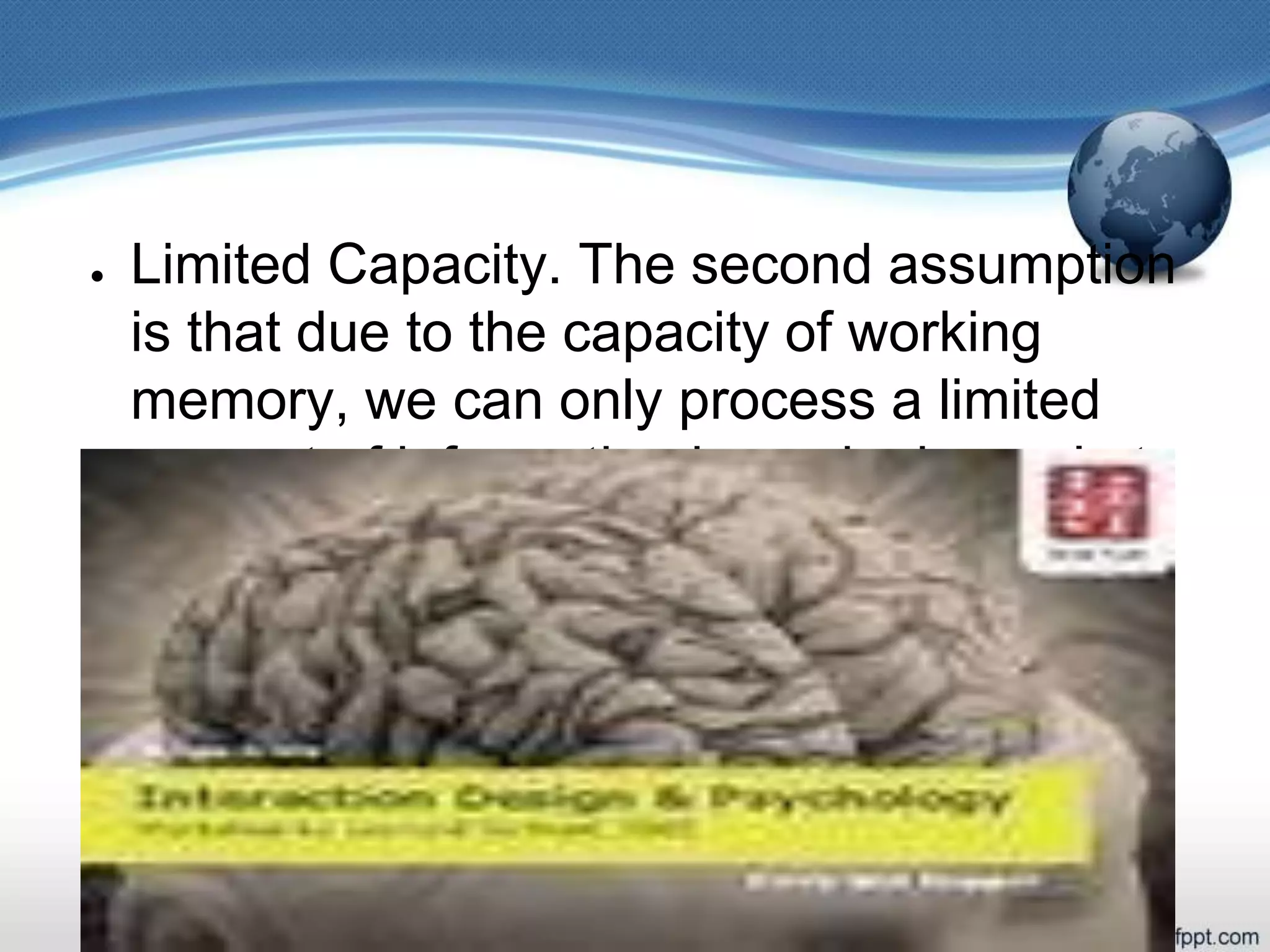 ● Limited Capacity. The second assumption
is that due to the capacity of working
memory, we can only process a limited
amount of information in each channel at
one time
 