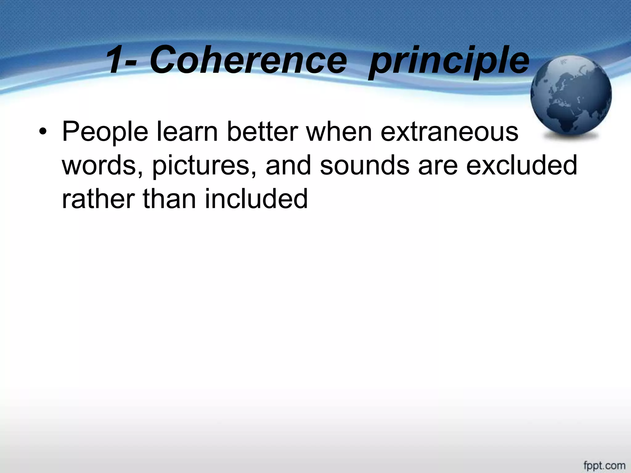 1- Coherence principle
• People learn better when extraneous
words, pictures, and sounds are excluded
rather than included
 