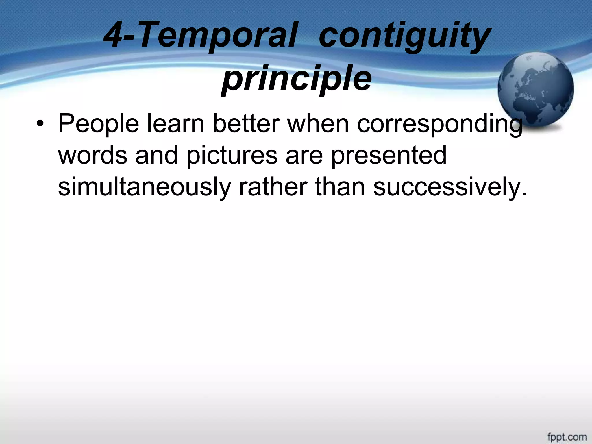 4-Temporal contiguity
principle
• People learn better when corresponding
words and pictures are presented
simultaneously rather than successively.
 