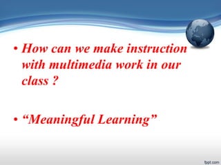 • How can we make instruction
with multimedia work in our
class ?
• “Meaningful Learning”
 