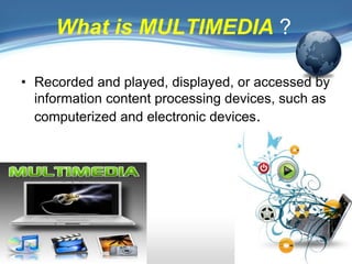 What is MULTIMEDIA ?
• Recorded and played, displayed, or accessed by
information content processing devices, such as
computerized and electronic devices.
 