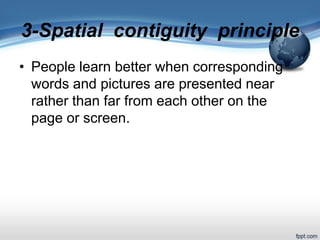 3-Spatial contiguity principle
• People learn better when corresponding
words and pictures are presented near
rather than far from each other on the
page or screen.
 
