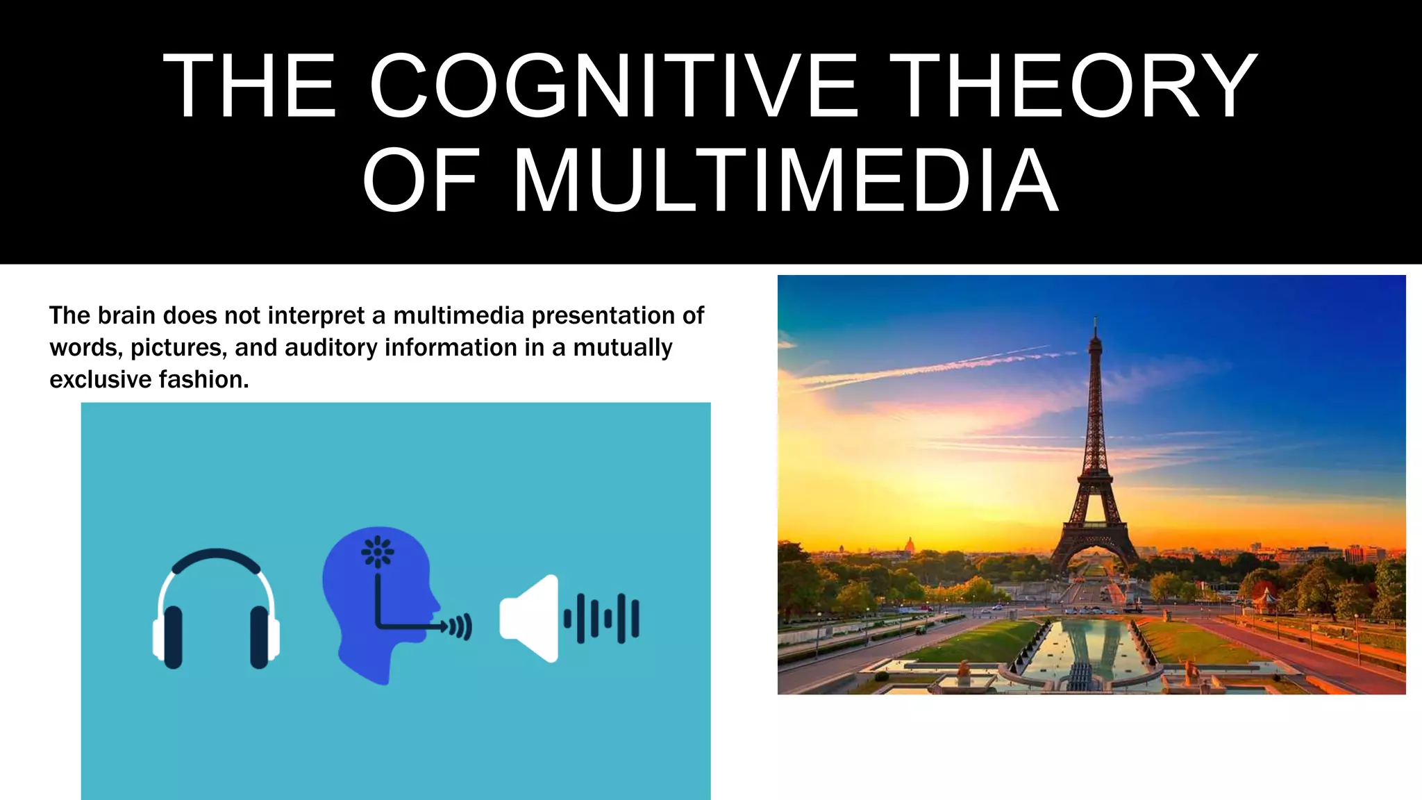 THE COGNITIVE THEORY
OF MULTIMEDIA
The brain does not interpret a multimedia presentation of
words, pictures, and auditory information in a mutually
exclusive fashion.
 