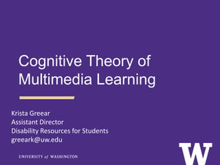 Krista Greear
Assistant Director
Disability Resources for Students
greeark@uw.edu
Cognitive Theory of
Multimedia Learning
 