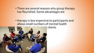 • There are several reasons why group therapy
has flourished. Some advantages are
• therapy is less expensive to participants and
allows small numbers of mental health
personnel to help more clients
 