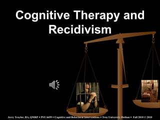 Cognitive Therapy and
           Recidivism




Jerry Traylor, BA, QMRP  PSY 6659  Cognitive and Behavioral Interventions  Troy University-Dothan  Fall 2010 © 2010
 
