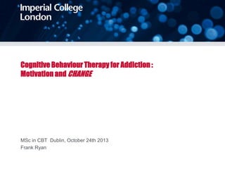 Cognitive Behaviour Therapy for Addiction :
Motivation and CHANGE

MSc in CBT Dublin, October 24th 2013
Frank Ryan

 