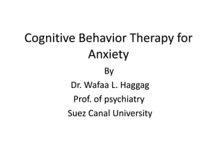 Cognitive Behavior Therapy for
           Anxiety
                 By
        Dr. Wafaa L. Haggag
        Prof. of psychiatry
       Suez Canal University
 